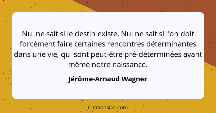 Nul ne sait si le destin existe. Nul ne sait si l'on doit forcément faire certaines rencontres déterminantes dans une vie, qui... - Jérôme-Arnaud Wagner