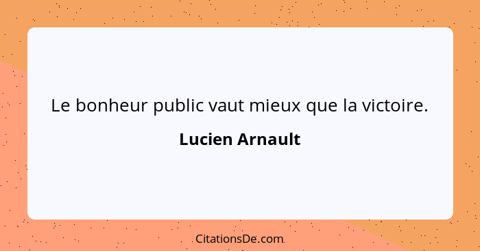 Le bonheur public vaut mieux que la victoire.... - Lucien Arnault