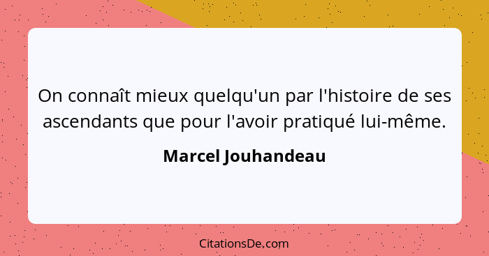 On connaît mieux quelqu'un par l'histoire de ses ascendants que pour l'avoir pratiqué lui-même.... - Marcel Jouhandeau