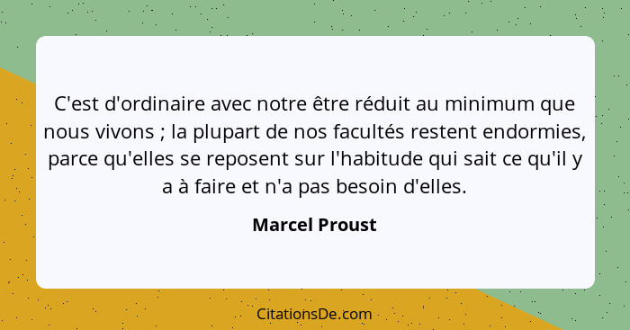 C'est d'ordinaire avec notre être réduit au minimum que nous vivons ; la plupart de nos facultés restent endormies, parce qu'elle... - Marcel Proust