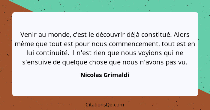 Venir au monde, c'est le découvrir déjà constitué. Alors même que tout est pour nous commencement, tout est en lui continuité. Il n... - Nicolas Grimaldi