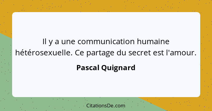 Il y a une communication humaine hétérosexuelle. Ce partage du secret est l'amour.... - Pascal Quignard