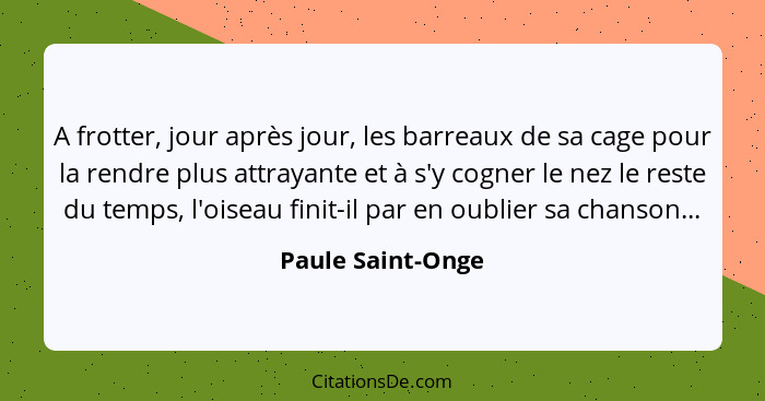 A frotter, jour après jour, les barreaux de sa cage pour la rendre plus attrayante et à s'y cogner le nez le reste du temps, l'oise... - Paule Saint-Onge