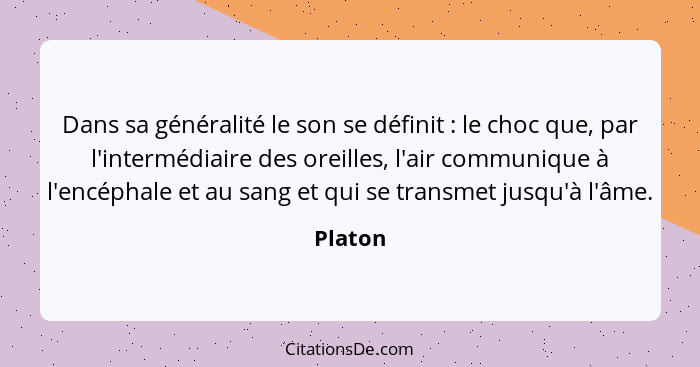 Dans sa généralité le son se définit : le choc que, par l'intermédiaire des oreilles, l'air communique à l'encéphale et au sang et qui s... - Platon