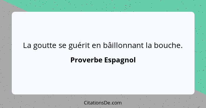 La goutte se guérit en bâillonnant la bouche.... - Proverbe Espagnol