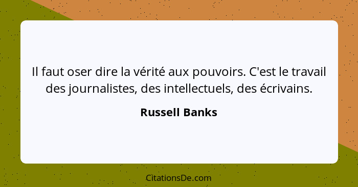 Il faut oser dire la vérité aux pouvoirs. C'est le travail des journalistes, des intellectuels, des écrivains.... - Russell Banks