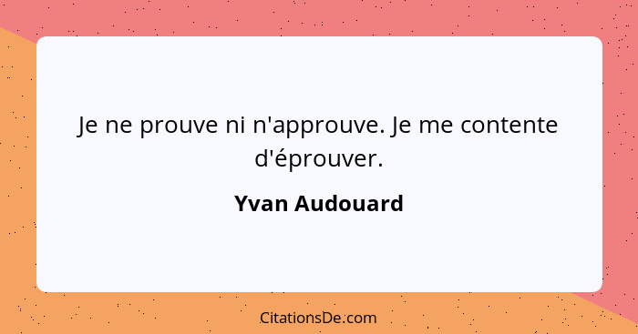 Je ne prouve ni n'approuve. Je me contente d'éprouver.... - Yvan Audouard