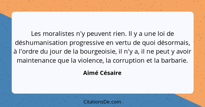 Les moralistes n'y peuvent rien. Il y a une loi de déshumanisation progressive en vertu de quoi désormais, à l'ordre du jour de la bour... - Aimé Césaire