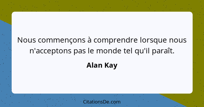 Nous commençons à comprendre lorsque nous n'acceptons pas le monde tel qu'il paraît.... - Alan Kay