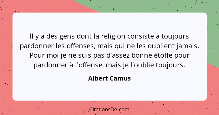 Il y a des gens dont la religion consiste à toujours pardonner les offenses, mais qui ne les oublient jamais. Pour moi je ne suis pas d... - Albert Camus