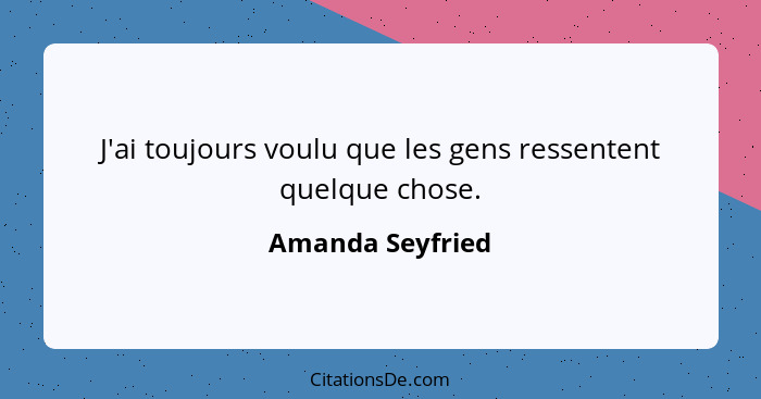 J'ai toujours voulu que les gens ressentent quelque chose.... - Amanda Seyfried