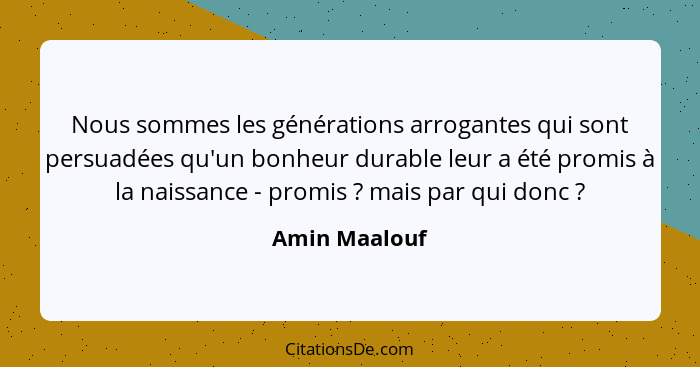 Nous sommes les générations arrogantes qui sont persuadées qu'un bonheur durable leur a été promis à la naissance - promis ? mais... - Amin Maalouf