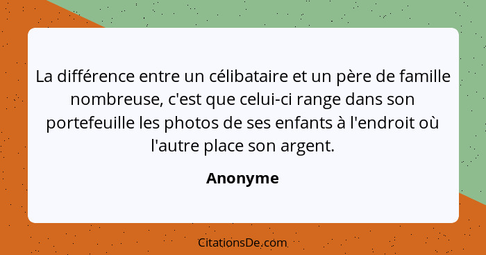 La différence entre un célibataire et un père de famille nombreuse, c'est que celui-ci range dans son portefeuille les photos de ses enfants... - Anonyme