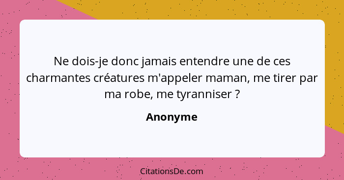 Ne dois-je donc jamais entendre une de ces charmantes créatures m'appeler maman, me tirer par ma robe, me tyranniser ?... - Anonyme