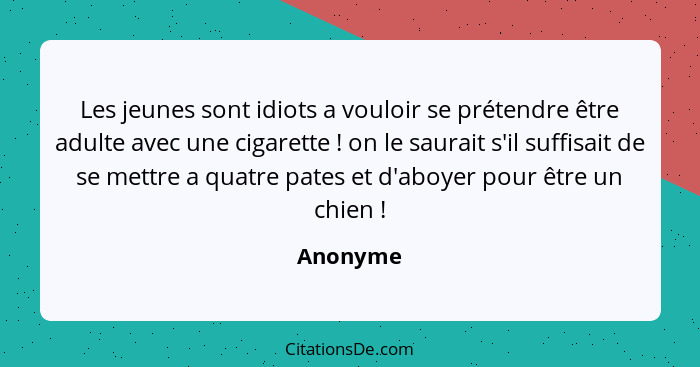 Les jeunes sont idiots a vouloir se prétendre être adulte avec une cigarette ! on le saurait s'il suffisait de se mettre a quatre pates... - Anonyme