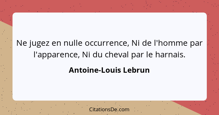 Ne jugez en nulle occurrence, Ni de l'homme par l'apparence, Ni du cheval par le harnais.... - Antoine-Louis Lebrun