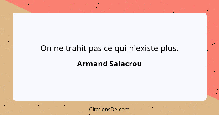 On ne trahit pas ce qui n'existe plus.... - Armand Salacrou