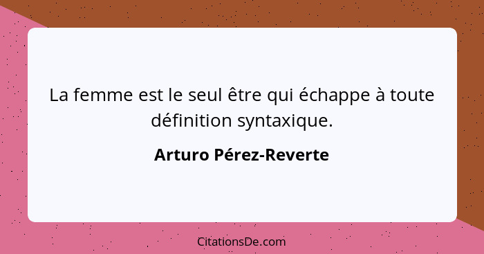 La femme est le seul être qui échappe à toute définition syntaxique.... - Arturo Pérez-Reverte