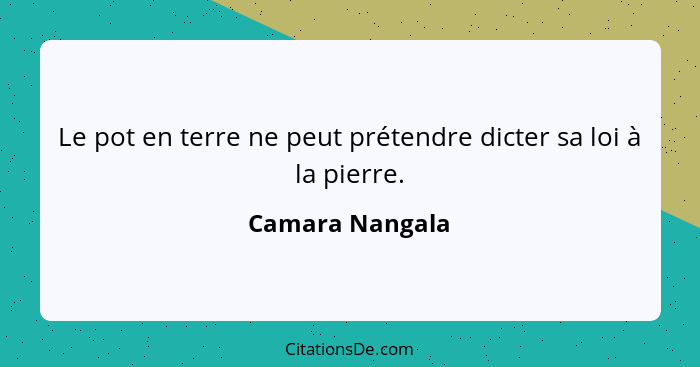 Le pot en terre ne peut prétendre dicter sa loi à la pierre.... - Camara Nangala