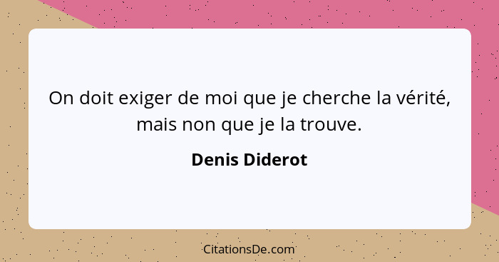On doit exiger de moi que je cherche la vérité, mais non que je la trouve.... - Denis Diderot