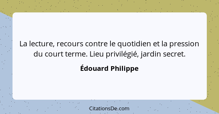 La lecture, recours contre le quotidien et la pression du court terme. Lieu privilégié, jardin secret.... - Édouard Philippe