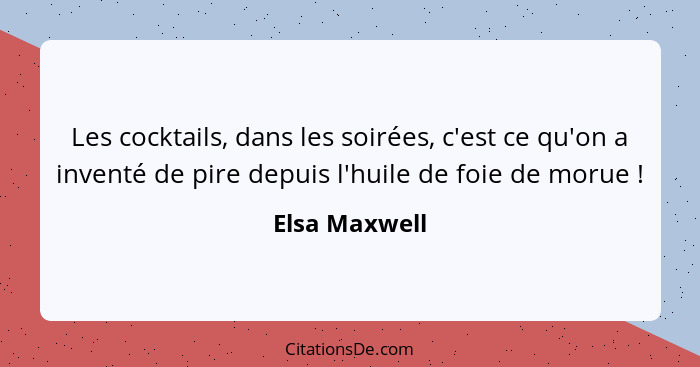 Les cocktails, dans les soirées, c'est ce qu'on a inventé de pire depuis l'huile de foie de morue !... - Elsa Maxwell