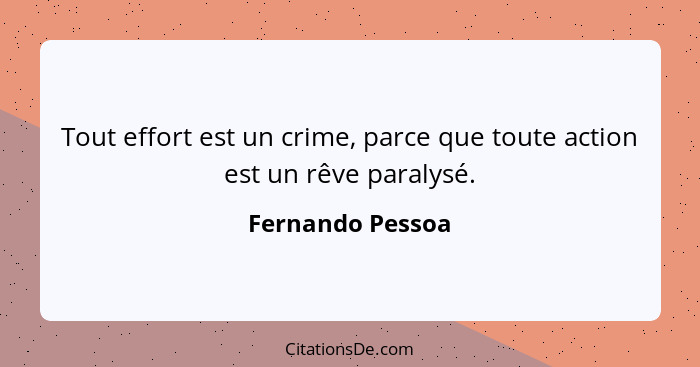 Tout effort est un crime, parce que toute action est un rêve paralysé.... - Fernando Pessoa