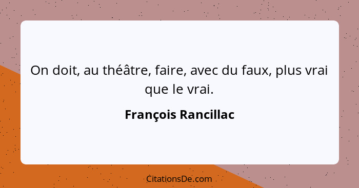 On doit, au théâtre, faire, avec du faux, plus vrai que le vrai.... - François Rancillac