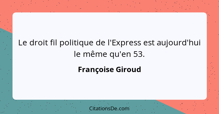 Le droit fil politique de l'Express est aujourd'hui le même qu'en 53.... - Françoise Giroud