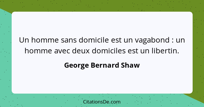 Un homme sans domicile est un vagabond : un homme avec deux domiciles est un libertin.... - George Bernard Shaw