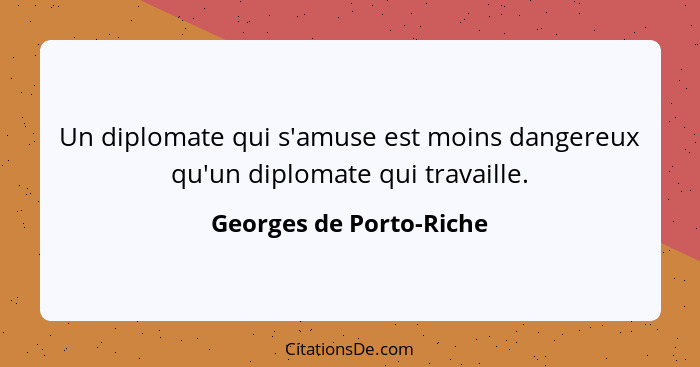 Un diplomate qui s'amuse est moins dangereux qu'un diplomate qui travaille.... - Georges de Porto-Riche