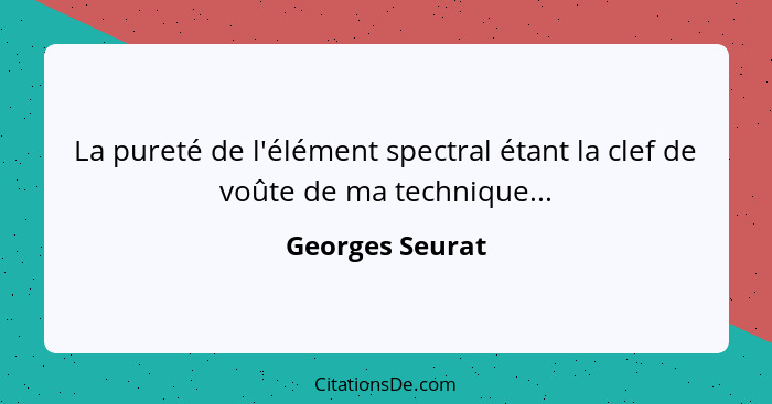 La pureté de l'élément spectral étant la clef de voûte de ma technique...... - Georges Seurat