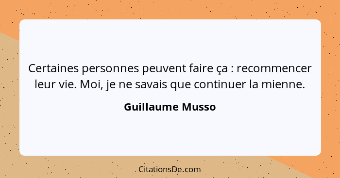 Certaines personnes peuvent faire ça : recommencer leur vie. Moi, je ne savais que continuer la mienne.... - Guillaume Musso