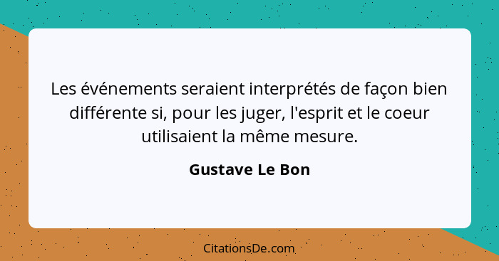 Les événements seraient interprétés de façon bien différente si, pour les juger, l'esprit et le coeur utilisaient la même mesure.... - Gustave Le Bon