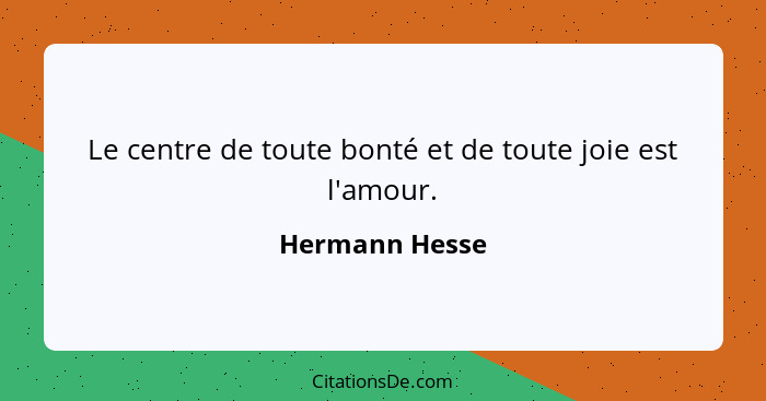 Le centre de toute bonté et de toute joie est l'amour.... - Hermann Hesse