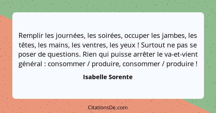 Remplir les journées, les soirées, occuper les jambes, les têtes, les mains, les ventres, les yeux ! Surtout ne pas se poser d... - Isabelle Sorente