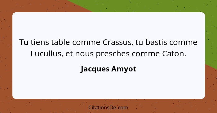 Tu tiens table comme Crassus, tu bastis comme Lucullus, et nous presches comme Caton.... - Jacques Amyot