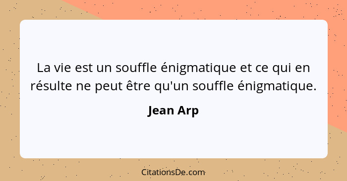 La vie est un souffle énigmatique et ce qui en résulte ne peut être qu'un souffle énigmatique.... - Jean Arp