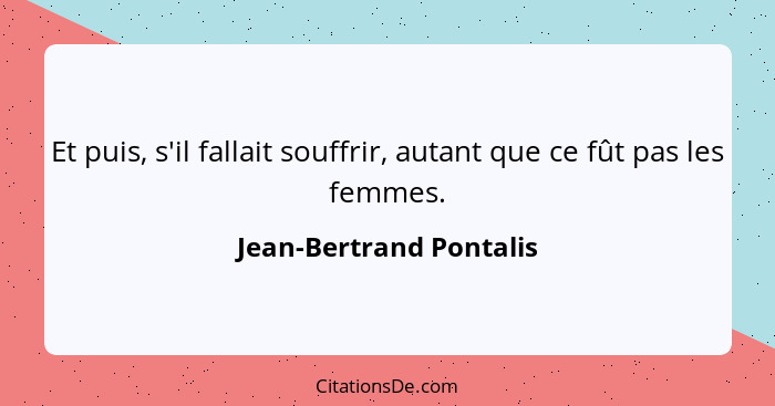 Et puis, s'il fallait souffrir, autant que ce fût pas les femmes.... - Jean-Bertrand Pontalis