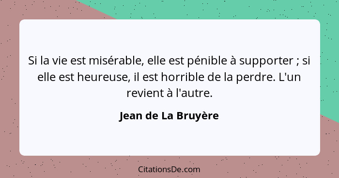 Si la vie est misérable, elle est pénible à supporter ; si elle est heureuse, il est horrible de la perdre. L'un revient à l... - Jean de La Bruyère