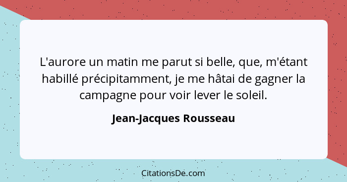 L'aurore un matin me parut si belle, que, m'étant habillé précipitamment, je me hâtai de gagner la campagne pour voir lever le... - Jean-Jacques Rousseau