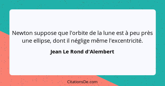 Newton suppose que l'orbite de la lune est à peu près une ellipse, dont il néglige même l'excentricité.... - Jean Le Rond d'Alembert