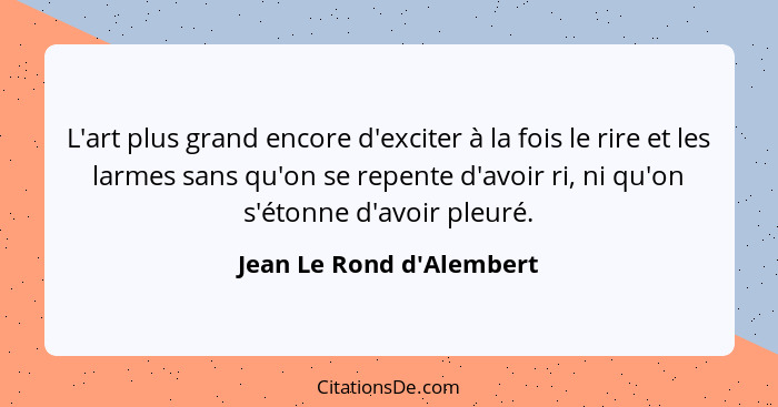 L'art plus grand encore d'exciter à la fois le rire et les larmes sans qu'on se repente d'avoir ri, ni qu'on s'étonne d'... - Jean Le Rond d'Alembert