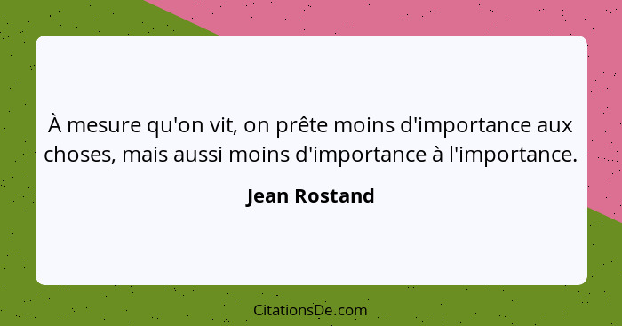 À mesure qu'on vit, on prête moins d'importance aux choses, mais aussi moins d'importance à l'importance.... - Jean Rostand