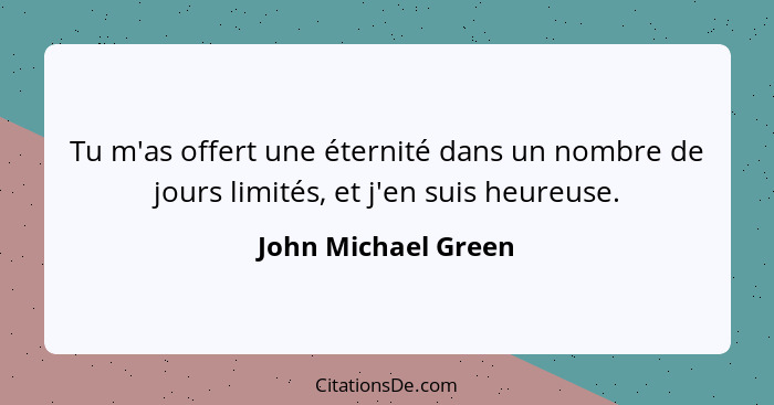 Tu m'as offert une éternité dans un nombre de jours limités, et j'en suis heureuse.... - John Michael Green