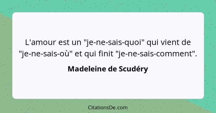 L'amour est un "je-ne-sais-quoi" qui vient de "je-ne-sais-où" et qui finit "je-ne-sais-comment".... - Madeleine de Scudéry