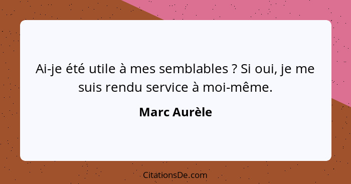 Ai-je été utile à mes semblables ? Si oui, je me suis rendu service à moi-même.... - Marc Aurèle