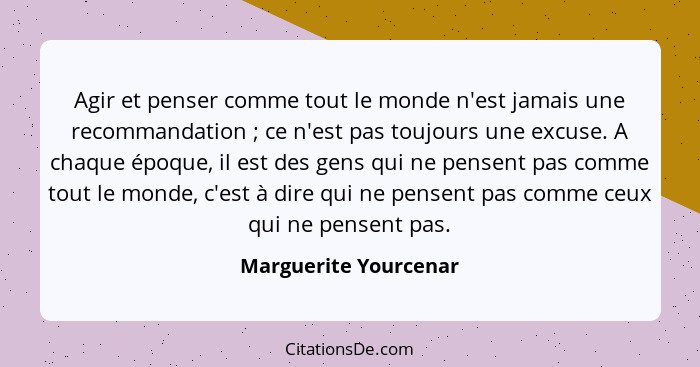 Agir et penser comme tout le monde n'est jamais une recommandation ; ce n'est pas toujours une excuse. A chaque époque, il... - Marguerite Yourcenar