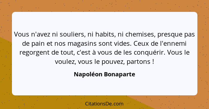 Vous n'avez ni souliers, ni habits, ni chemises, presque pas de pain et nos magasins sont vides. Ceux de l'ennemi regorgent de to... - Napoléon Bonaparte