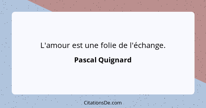 L'amour est une folie de l'échange.... - Pascal Quignard